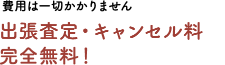 費用は一切かかりません。出張査定・キャンセル料完全無料!