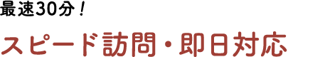 最速30分!スピード訪問・即日対応
