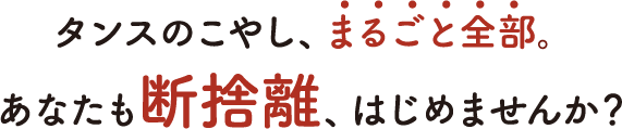 タンスのこやし、まるごと全部。あなたも断捨離、はじめませんか？